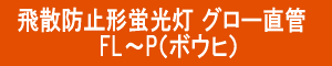 飛散防止形 グロー蛍光灯 直管 FL～P(ﾎﾞｳﾋ)